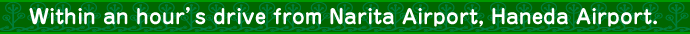 Within an hour's drive from Narita Airport, Haneda Airport.