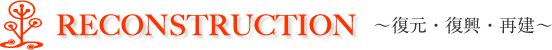 RECONSTRUCTION / ～復元・復興・再建～
